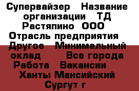 Супервайзер › Название организации ­ ТД Растяпино, ООО › Отрасль предприятия ­ Другое › Минимальный оклад ­ 1 - Все города Работа » Вакансии   . Ханты-Мансийский,Сургут г.